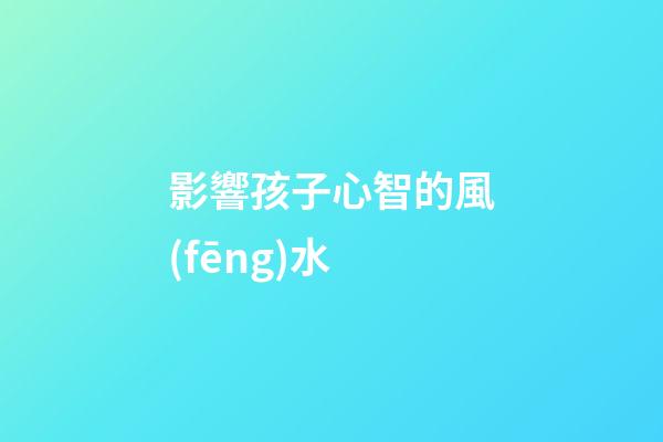 影響孩子心智的風(fēng)水