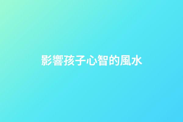 影響孩子心智的風水