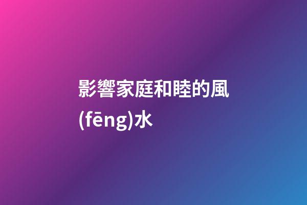 影響家庭和睦的風(fēng)水