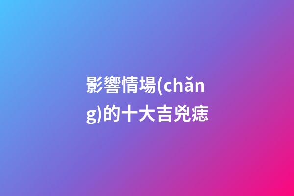 影響情場(chǎng)的十大吉兇痣