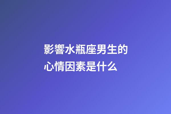 影響水瓶座男生的心情因素是什么-第1張-星座運勢-玄機派