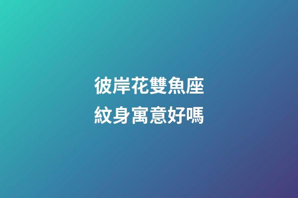 彼岸花雙魚座紋身寓意好嗎-第1張-星座運勢-玄機派