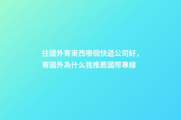 往國外寄東西哪個快遞公司好，寄國外為什么我推薦國際專線-第1張-觀點-玄機派