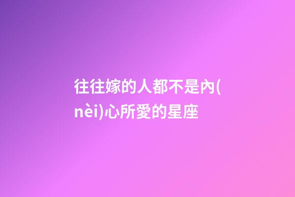 往往嫁的人都不是內(nèi)心所愛的星座-第1張-星座運(yùn)勢-玄機(jī)派
