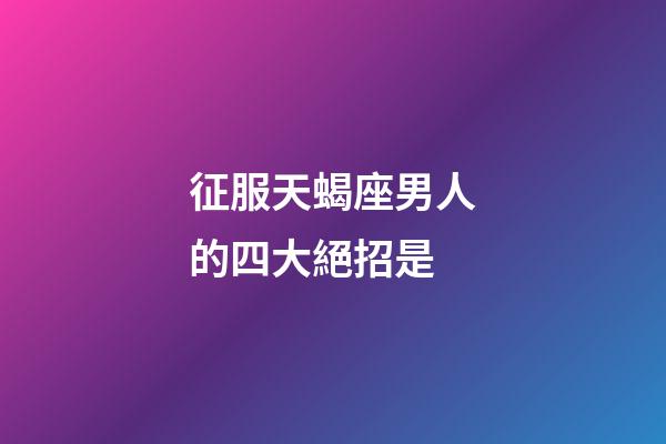 征服天蝎座男人的四大絕招是-第1張-星座運勢-玄機派