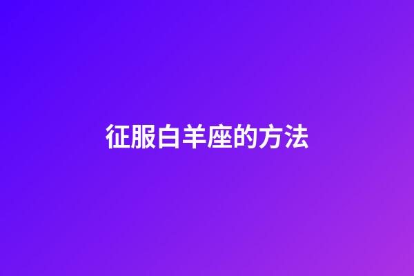 征服白羊座的方法-第1張-星座運勢-玄機派
