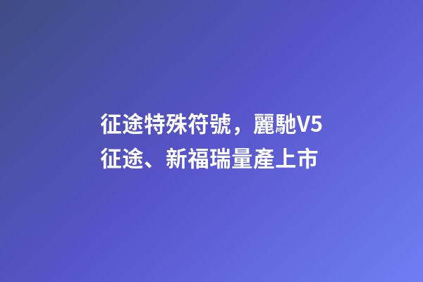 征途特殊符號，麗馳V5征途、新福瑞量產上市-第1張-觀點-玄機派