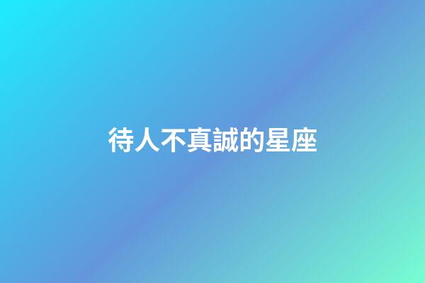 待人不真誠的星座-第1張-星座運勢-玄機派