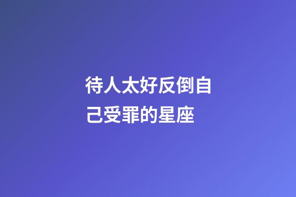 待人太好反倒自己受罪的星座-第1張-星座運勢-玄機派