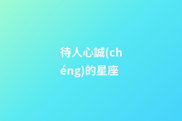 待人心誠(chéng)的星座-第1張-星座運(yùn)勢(shì)-玄機(jī)派
