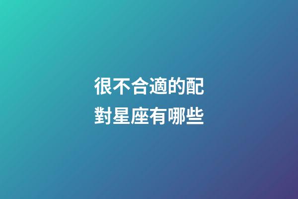很不合適的配對星座有哪些-第1張-星座運勢-玄機派