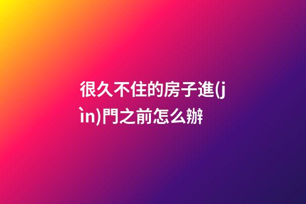 很久不住的房子進(jìn)門之前怎么辦