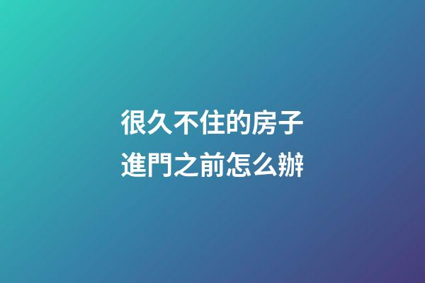 很久不住的房子進門之前怎么辦
