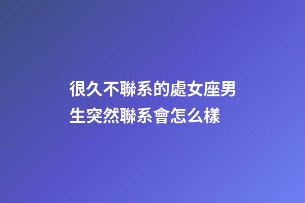 很久不聯系的處女座男生突然聯系會怎么樣-第1張-星座運勢-玄機派