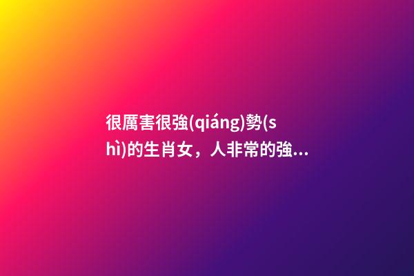 很厲害很強(qiáng)勢(shì)的生肖女，人非常的強(qiáng)勢(shì)的4大生肖-第1張-觀點(diǎn)-玄機(jī)派
