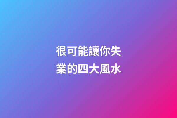 很可能讓你失業的四大風水