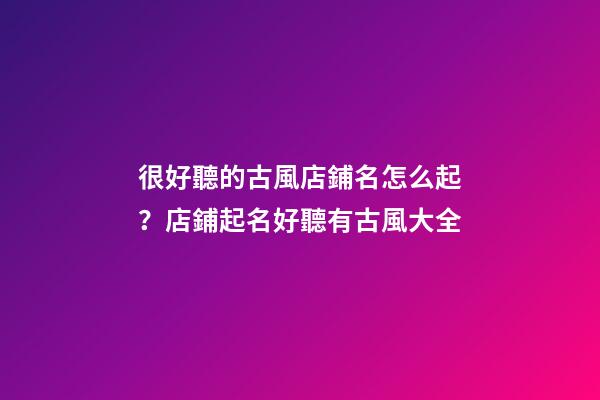 很好聽的古風店鋪名怎么起？店鋪起名好聽有古風大全-第1張-店鋪起名-玄機派
