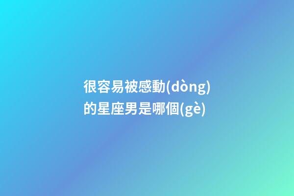 很容易被感動(dòng)的星座男是哪個(gè)-第1張-星座運(yùn)勢(shì)-玄機(jī)派