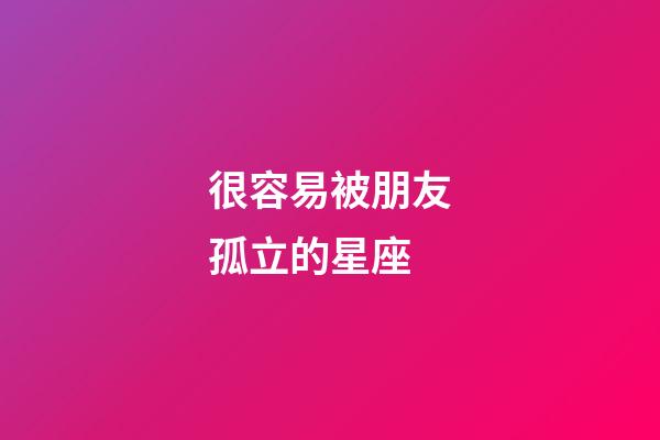 很容易被朋友孤立的星座-第1張-星座運勢-玄機派