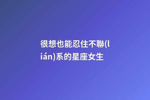 很想也能忍住不聯(lián)系的星座女生