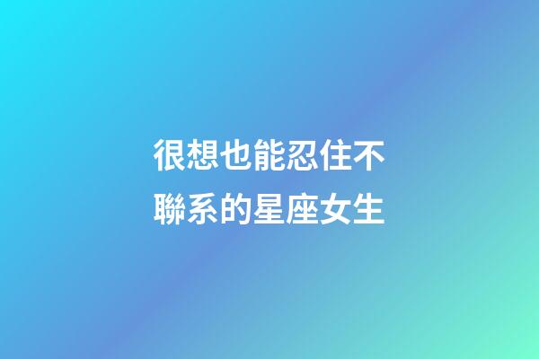 很想也能忍住不聯系的星座女生-第1張-星座運勢-玄機派