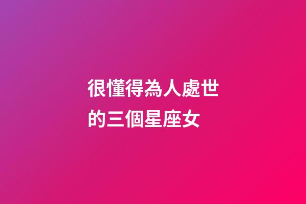 很懂得為人處世的三個星座女-第1張-星座運(yùn)勢-玄機(jī)派