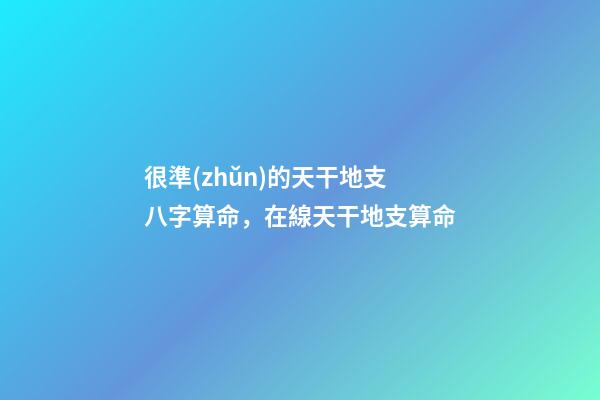 很準(zhǔn)的天干地支八字算命，在線天干地支算命