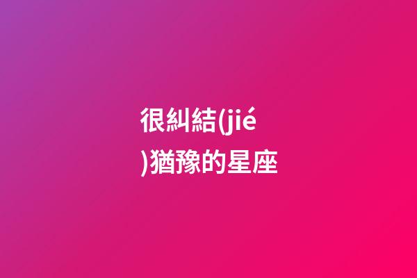 很糾結(jié)猶豫的星座-第1張-星座運(yùn)勢(shì)-玄機(jī)派