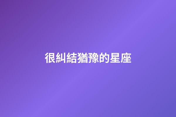 很糾結猶豫的星座
