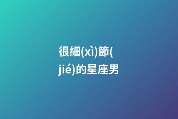 很細(xì)節(jié)的星座男-第1張-星座運(yùn)勢(shì)-玄機(jī)派