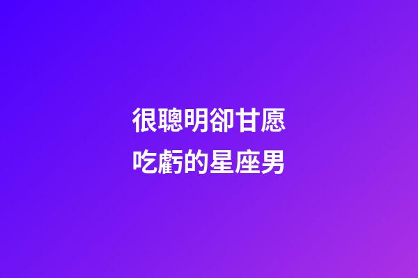 很聰明卻甘愿吃虧的星座男-第1張-星座運(yùn)勢(shì)-玄機(jī)派