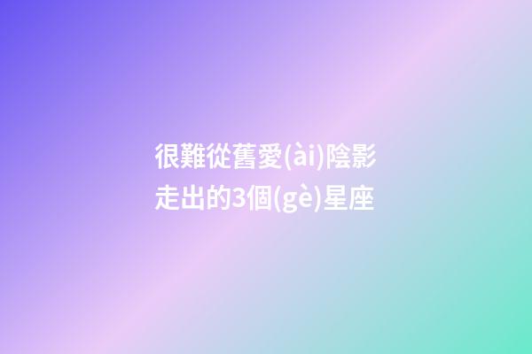 很難從舊愛(ài)陰影走出的3個(gè)星座