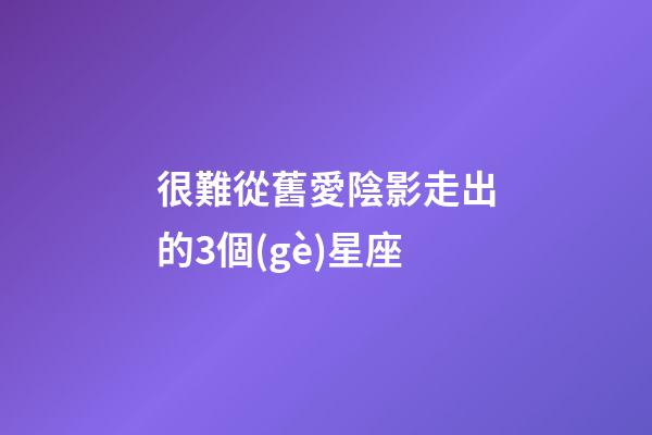 很難從舊愛陰影走出的3個(gè)星座