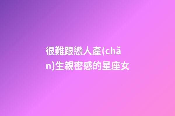 很難跟戀人產(chǎn)生親密感的星座女-第1張-星座運(yùn)勢(shì)-玄機(jī)派