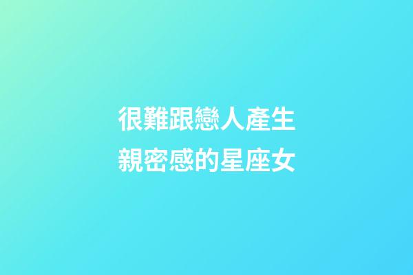 很難跟戀人產生親密感的星座女