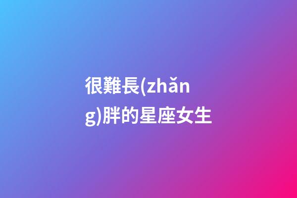 很難長(zhǎng)胖的星座女生