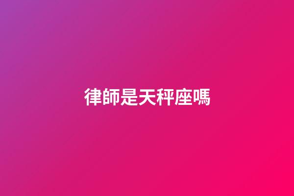 律師是天秤座嗎-第1張-星座運勢-玄機派