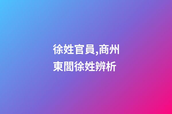 徐姓官員,商州東閭徐姓辨析-第1張-觀點-玄機派