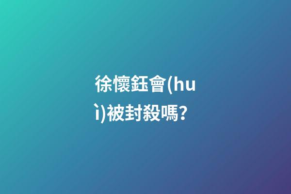 徐懷鈺會(huì)被封殺嗎？