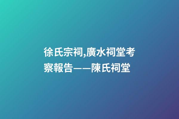 徐氏宗祠,廣水祠堂考察報告(十六)——陳氏祠堂-第1張-觀點-玄機派