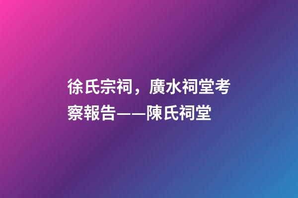 徐氏宗祠，廣水祠堂考察報告(十六)——陳氏祠堂-第1張-觀點-玄機派