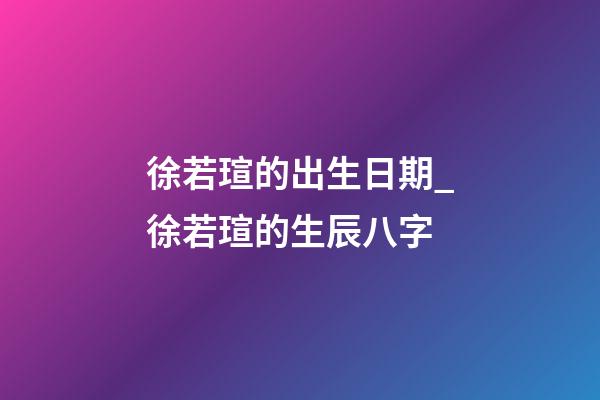 徐若瑄的出生日期_徐若瑄的生辰八字