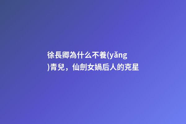徐長卿為什么不養(yǎng)青兒，仙劍女媧后人的克星-第1張-觀點-玄機派