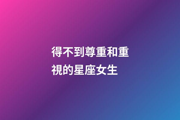 得不到尊重和重視的星座女生-第1張-星座運勢-玄機派
