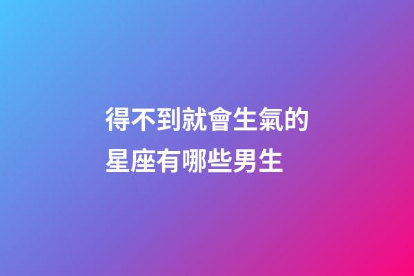 得不到就會生氣的星座有哪些男生-第1張-星座運(yùn)勢-玄機(jī)派