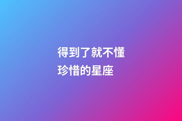 得到了就不懂珍惜的星座-第1張-星座運(yùn)勢(shì)-玄機(jī)派
