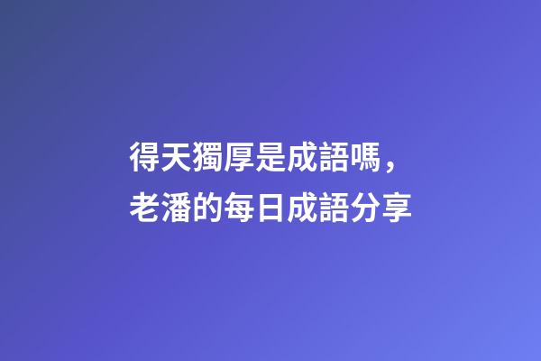 得天獨厚是成語嗎，老潘的每日成語分享-第1張-觀點-玄機派