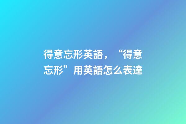 得意忘形英語，“得意忘形”用英語怎么表達