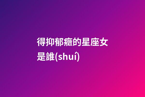 得抑郁癥的星座女是誰(shuí)