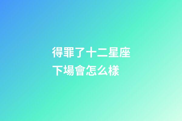 得罪了十二星座下場會怎么樣-第1張-星座運勢-玄機派